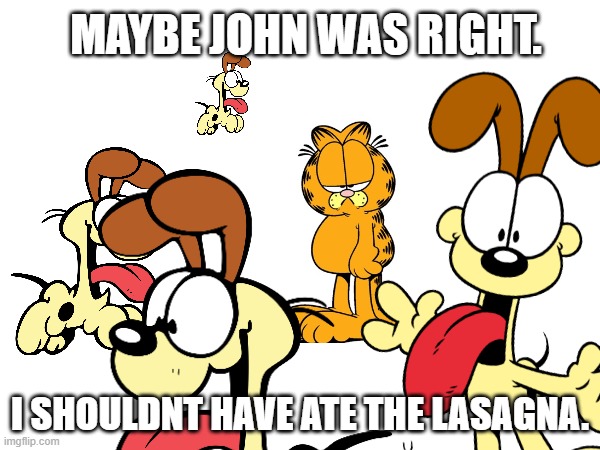 Maybe he was right | MAYBE JOHN WAS RIGHT. I SHOULDNT HAVE ATE THE LASAGNA. | image tagged in garfield,grumpy garfield | made w/ Imgflip meme maker