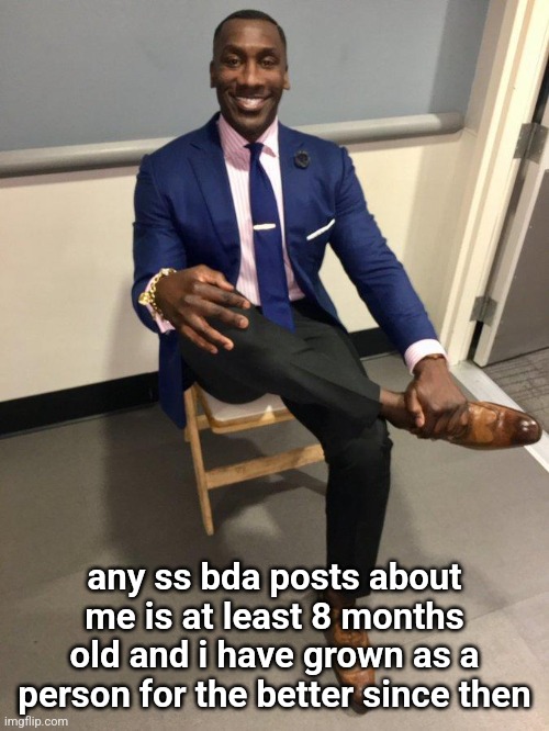i hate you bda | any ss bda posts about me is at least 8 months old and i have grown as a person for the better since then | image tagged in shannon sharpe | made w/ Imgflip meme maker