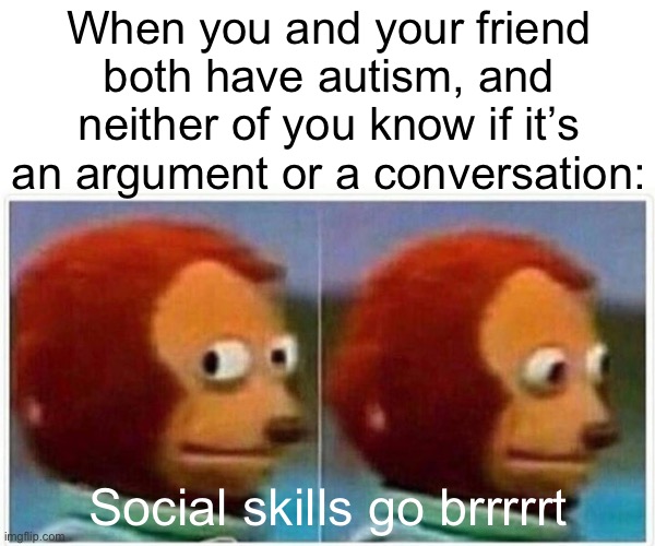 ASD talk be like | When you and your friend both have autism, and neither of you know if it’s an argument or a conversation:; Social skills go brrrrrt | image tagged in memes,monkey puppet,talking,argument,conversation,autism | made w/ Imgflip meme maker