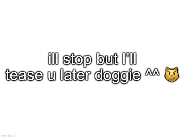 ill stop but I’ll tease u later doggie ^^ 😼 | made w/ Imgflip meme maker