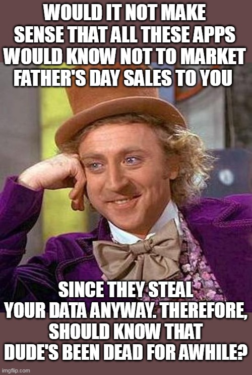 Happy Father's day | WOULD IT NOT MAKE SENSE THAT ALL THESE APPS WOULD KNOW NOT TO MARKET FATHER'S DAY SALES TO YOU; SINCE THEY STEAL YOUR DATA ANYWAY. THEREFORE, SHOULD KNOW THAT DUDE'S BEEN DEAD FOR AWHILE? | image tagged in memes,creepy condescending wonka,fathers day,social media,apps,personal data | made w/ Imgflip meme maker