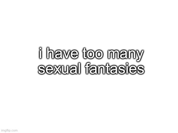 i have too many sexual fantasies | made w/ Imgflip meme maker