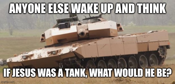 Challenger tank | ANYONE ELSE WAKE UP AND THINK; IF JESUS WAS A TANK, WHAT WOULD HE BE? | image tagged in challenger tank | made w/ Imgflip meme maker