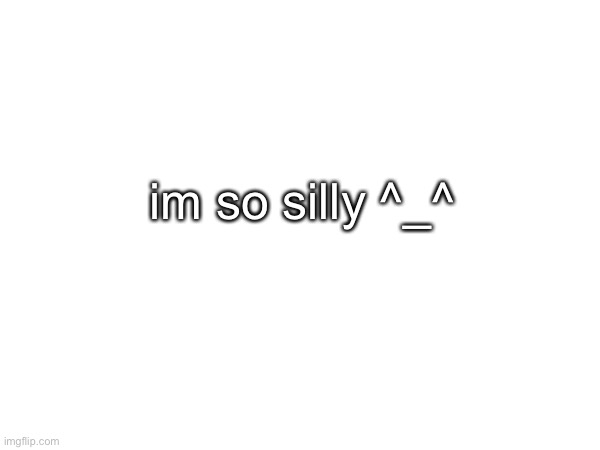 im so silly ^_^ | made w/ Imgflip meme maker