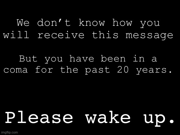 We don’t know how you will receive this message; But you have been in a coma for the past 20 years. Please wake up. | made w/ Imgflip meme maker