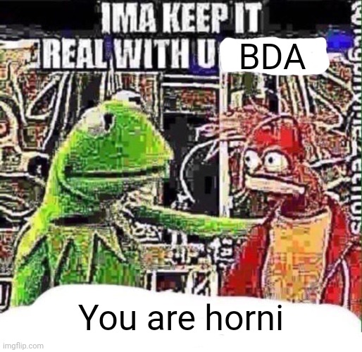 imma keep it real with u _ | BDA You are horni | image tagged in imma keep it real with u _ | made w/ Imgflip meme maker
