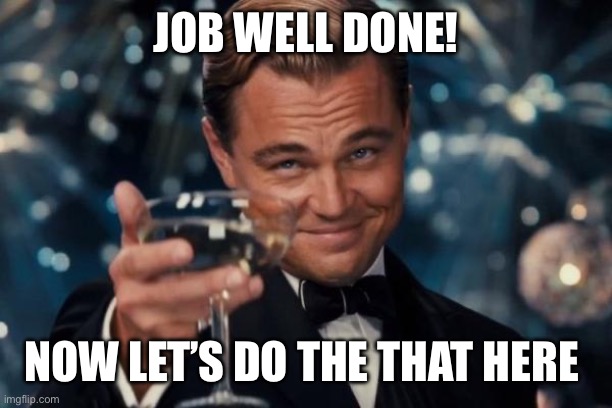 Leonardo Dicaprio Cheers Meme | JOB WELL DONE! NOW LET’S DO THE THAT HERE | image tagged in memes,leonardo dicaprio cheers | made w/ Imgflip meme maker