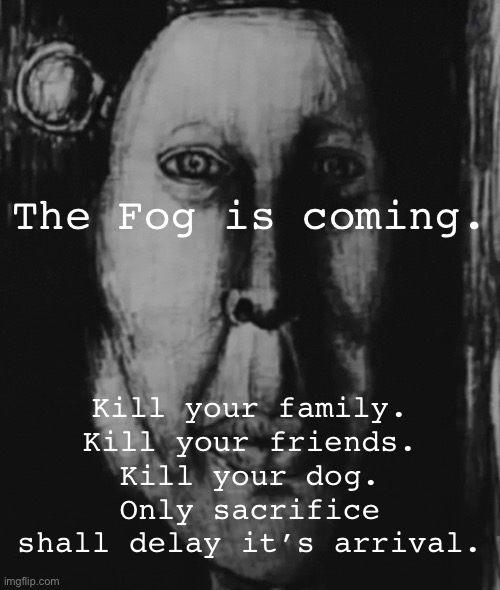 The Fog grows near. The Fog grows near. The Fog grows near. The Fog grows near.  The Fog grows near. The Fog grows near. The Fog | The Fog is coming. Kill your family.
Kill your friends.
Kill your dog.
Only sacrifice shall delay it’s arrival. | image tagged in mr incredible | made w/ Imgflip meme maker