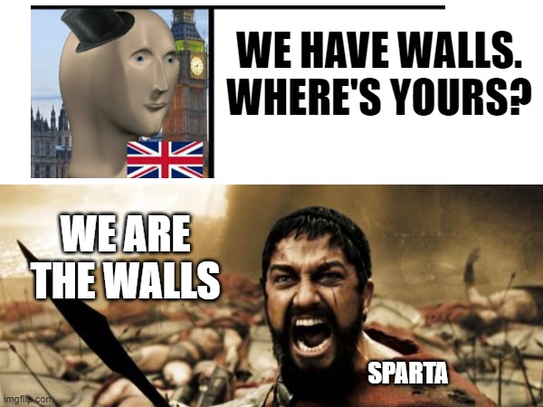 Sparta History memes | WE HAVE WALLS. WHERE'S YOURS? WE ARE THE WALLS; SPARTA | image tagged in this is sparta,sparta leonidas,sparta,this is sparta meme,history memes | made w/ Imgflip meme maker