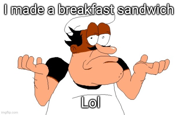 Peppino shrugging | I made a breakfast sandwich; Lol | image tagged in peppino shrugging | made w/ Imgflip meme maker