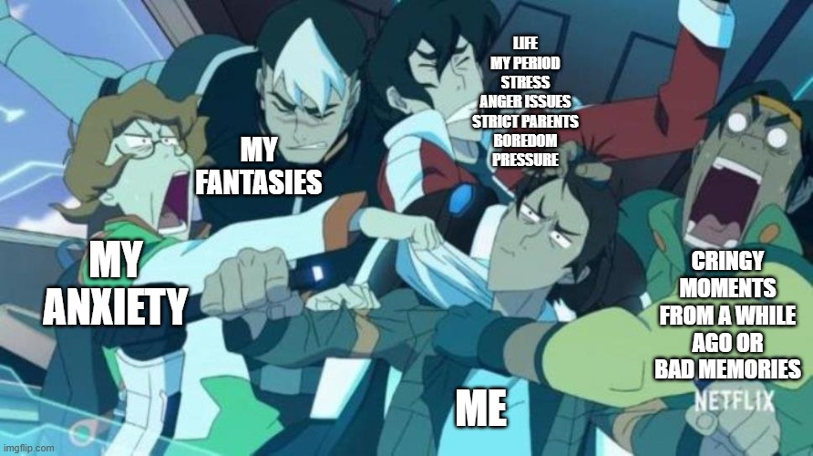 at least everyone's life | LIFE
MY PERIOD
STRESS
ANGER ISSUES
STRICT PARENTS
BOREDOM
PRESSURE; MY FANTASIES; CRINGY MOMENTS FROM A WHILE AGO OR BAD MEMORIES; MY ANXIETY; ME | image tagged in voltron meme,truth | made w/ Imgflip meme maker