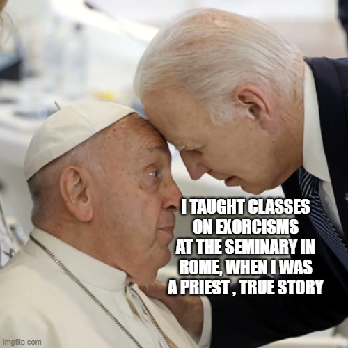 Biden tells pope about his days as a professor in Rome | I TAUGHT CLASSES ON EXORCISMS AT THE SEMINARY IN ROME, WHEN I WAS A PRIEST , TRUE STORY | made w/ Imgflip meme maker