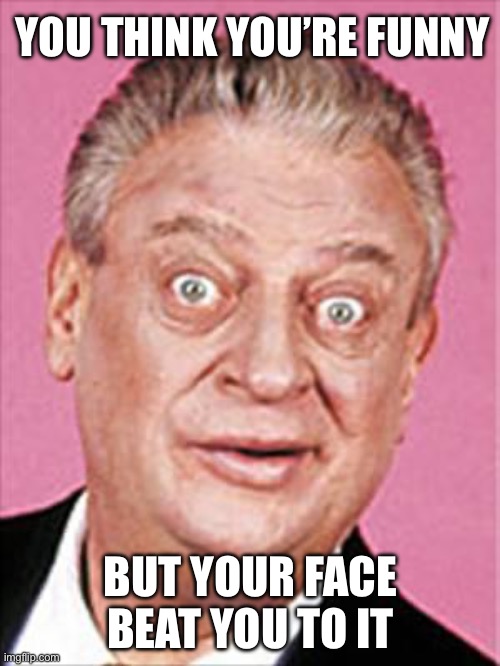 rodney dangerfield | YOU THINK YOU’RE FUNNY BUT YOUR FACE BEAT YOU TO IT | image tagged in rodney dangerfield | made w/ Imgflip meme maker