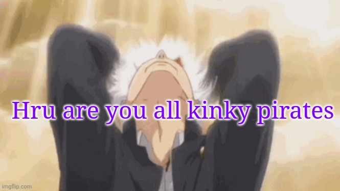 Gojo backshots | Hru are you all kinky pirates | image tagged in gojo backshots | made w/ Imgflip meme maker