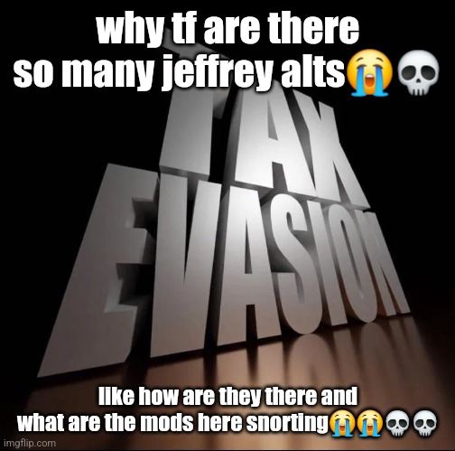 TAX EVASION 3D | why tf are there so many jeffrey alts😭💀; like how are they there and what are the mods here snorting😭😭💀💀 | image tagged in tax evasion 3d | made w/ Imgflip meme maker
