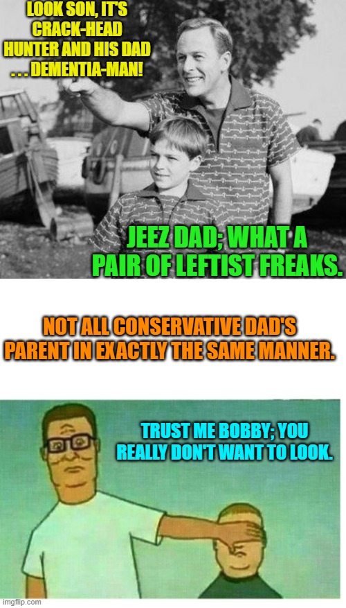 Meh . . . it's low hanging-fruit Sunday. | LOOK SON, IT'S CRACK-HEAD HUNTER AND HIS DAD . . . DEMENTIA-MAN! JEEZ DAD; WHAT A PAIR OF LEFTIST FREAKS. NOT ALL CONSERVATIVE DAD'S PARENT IN EXACTLY THE SAME MANNER. TRUST ME BOBBY; YOU REALLY DON'T WANT TO LOOK. | image tagged in fjb,make america great again,maga,2024,olympics,gold medal | made w/ Imgflip meme maker