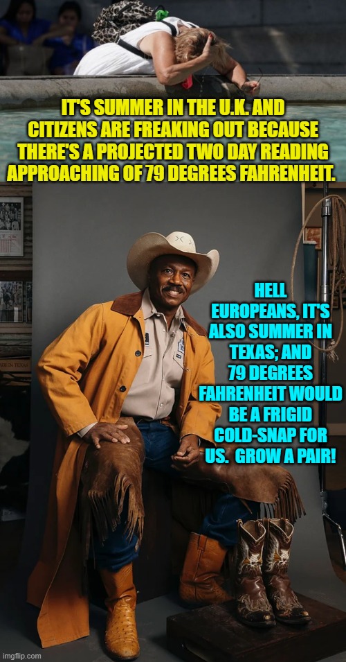 Climate change is just weather given a leftist name. | IT'S SUMMER IN THE U.K. AND CITIZENS ARE FREAKING OUT BECAUSE THERE'S A PROJECTED TWO DAY READING APPROACHING OF 79 DEGREES FAHRENHEIT. HELL EUROPEANS, IT'S ALSO SUMMER IN TEXAS; AND 79 DEGREES FAHRENHEIT WOULD BE A FRIGID COLD-SNAP FOR US.  GROW A PAIR! | image tagged in yep | made w/ Imgflip meme maker