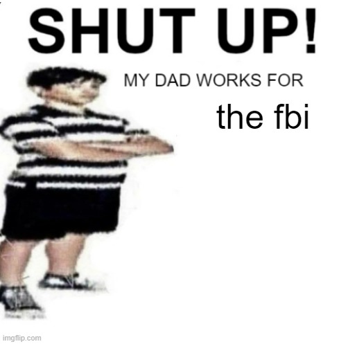 SHUT UP MY DAD WORKS FOR | the fbi | image tagged in shut up my dad works for | made w/ Imgflip meme maker