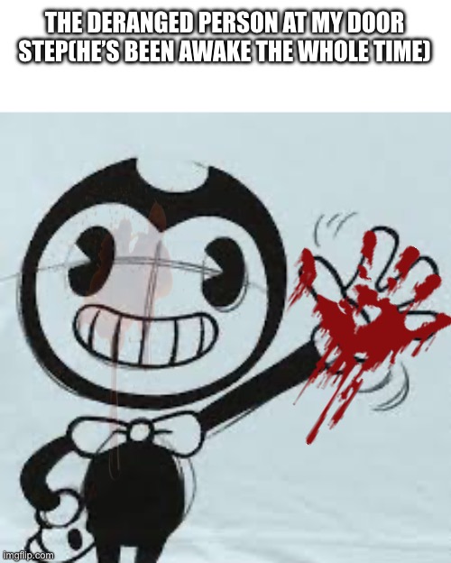 Bendy wave | THE DERANGED PERSON AT MY DOOR STEP(HE’S BEEN AWAKE THE WHOLE TIME) | image tagged in bendy wave | made w/ Imgflip meme maker