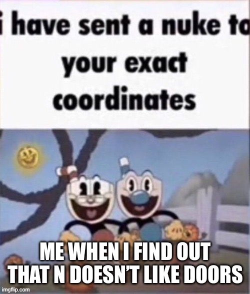 i have sent a nuke to your exact coordinates | ME WHEN I FIND OUT THAT N DOESN’T LIKE DOORS | image tagged in i have sent a nuke to your exact coordinates | made w/ Imgflip meme maker