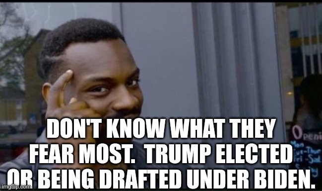 Thinking Black Man | DON'T KNOW WHAT THEY FEAR MOST.  TRUMP ELECTED OR BEING DRAFTED UNDER BIDEN. | image tagged in thinking black man | made w/ Imgflip meme maker