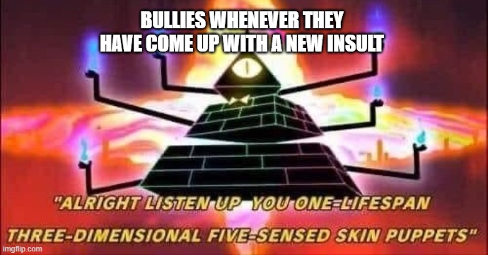 Bullies be like | BULLIES WHENEVER THEY HAVE COME UP WITH A NEW INSULT | image tagged in bill cipher template | made w/ Imgflip meme maker