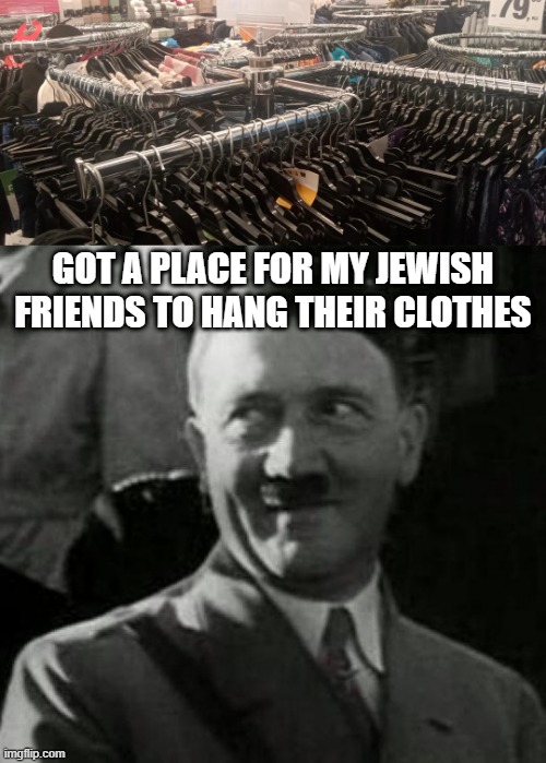 Clothes Rack | GOT A PLACE FOR MY JEWISH FRIENDS TO HANG THEIR CLOTHES | image tagged in hitler laugh | made w/ Imgflip meme maker