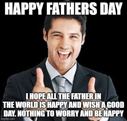 happy fathers day :) | HAPPY FATHERS DAY; I HOPE ALL THE FATHER IN THE WORLD IS HAPPY AND WISH A GOOD DAY. NOTHING TO WORRY AND BE HAPPY | image tagged in happy person | made w/ Imgflip meme maker