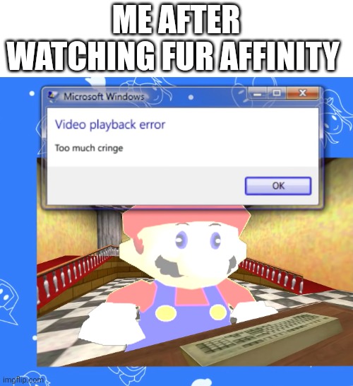 Why you guys love that site why | ME AFTER WATCHING FUR AFFINITY | image tagged in video playback error too much cringe,cringe,cringe alert,save yourselves,internet,funny memes | made w/ Imgflip meme maker