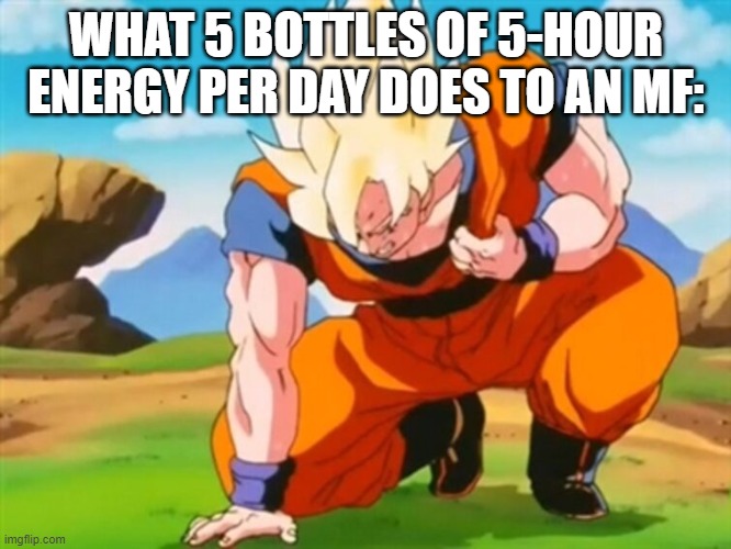 Goku's heart attack | WHAT 5 BOTTLES OF 5-HOUR ENERGY PER DAY DOES TO AN MF: | image tagged in goku's heart attack | made w/ Imgflip meme maker