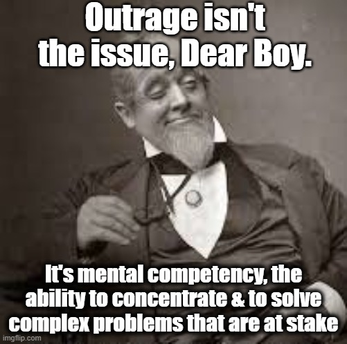 back in my day | Outrage isn't the issue, Dear Boy. It's mental competency, the ability to concentrate & to solve complex problems that are at stake | image tagged in back in my day | made w/ Imgflip meme maker