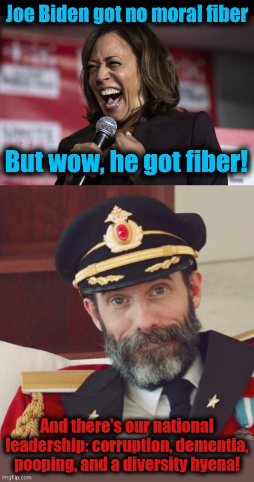 It's come to this | Joe Biden got no moral fiber; But wow, he got fiber! And there's our national leadership: corruption, dementia,
pooping, and a diversity hyena! | image tagged in kamala laughing,captain obvious,memes,democrats,national leadership,joe biden | made w/ Imgflip meme maker