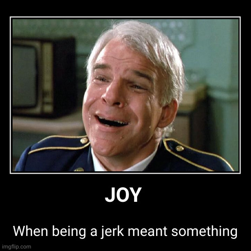 Steve Martin, the Joyful Jerk | JOY | When being a jerk meant something | image tagged in funny,demotivationals,steve martin,so happy i'm crying,the jerk,coworkers | made w/ Imgflip demotivational maker