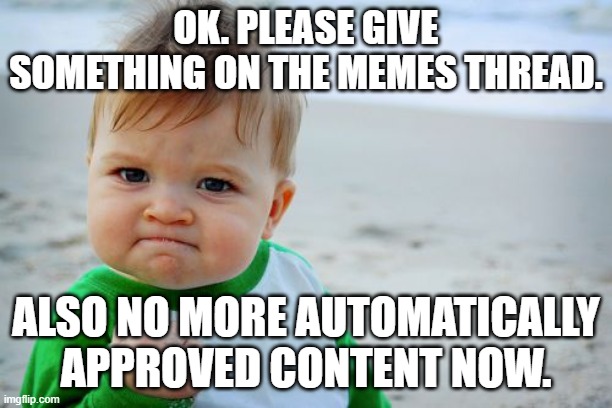 Once again. Weekly memes thread | OK. PLEASE GIVE SOMETHING ON THE MEMES THREAD. ALSO NO MORE AUTOMATICALLY APPROVED CONTENT NOW. | image tagged in memes,success kid original | made w/ Imgflip meme maker