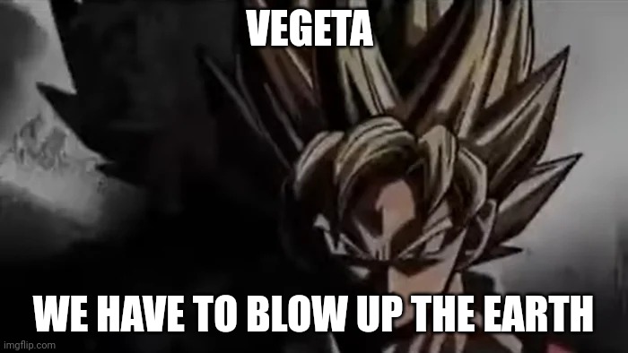 Goku Staring | VEGETA WE HAVE TO BLOW UP THE EARTH | image tagged in goku staring | made w/ Imgflip meme maker