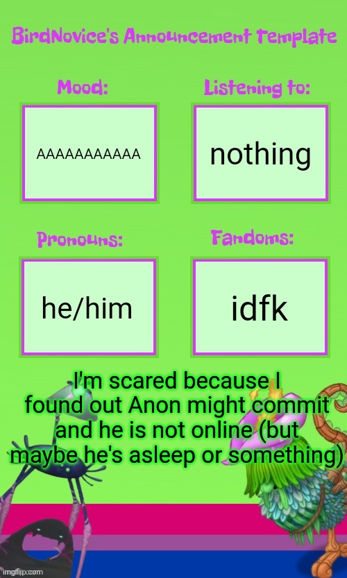 AAAAAAAA | nothing; AAAAAAAAAAA; he/him; idfk; I'm scared because I found out Anon might commit and he is not online (but maybe he's asleep or something) | image tagged in announcement template thank you gooberrrrr | made w/ Imgflip meme maker