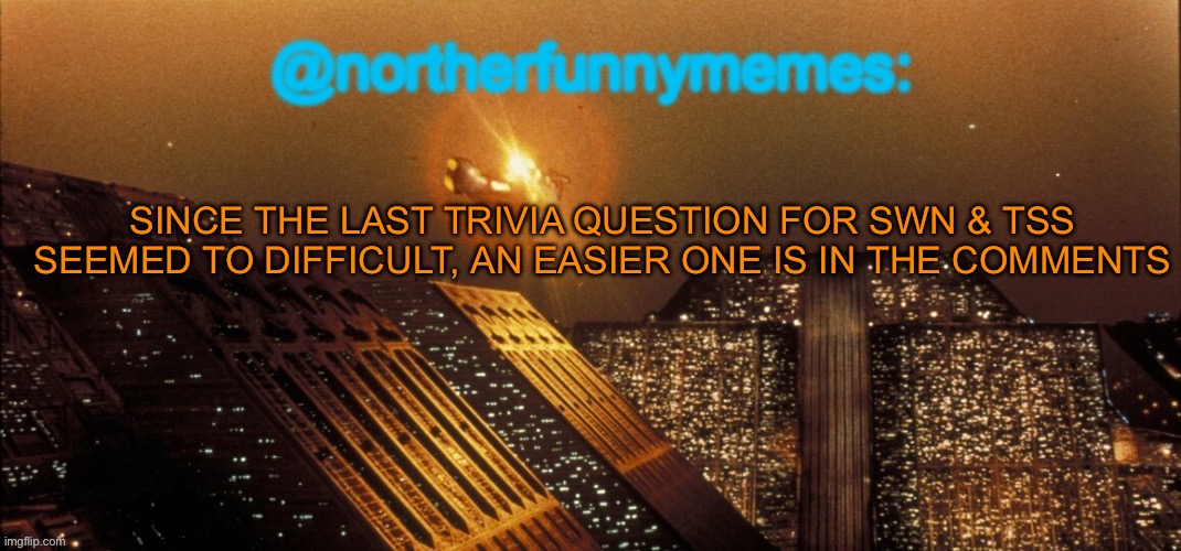 northerfunnymemes announcement template | SINCE THE LAST TRIVIA QUESTION FOR SWN & TSS SEEMED TO DIFFICULT, AN EASIER ONE IS IN THE COMMENTS | image tagged in northerfunnymemes announcement template | made w/ Imgflip meme maker