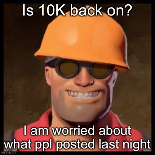 I was speeping | Is 10K back on? I am worried about what ppl posted last night | image tagged in engineer tf2 | made w/ Imgflip meme maker