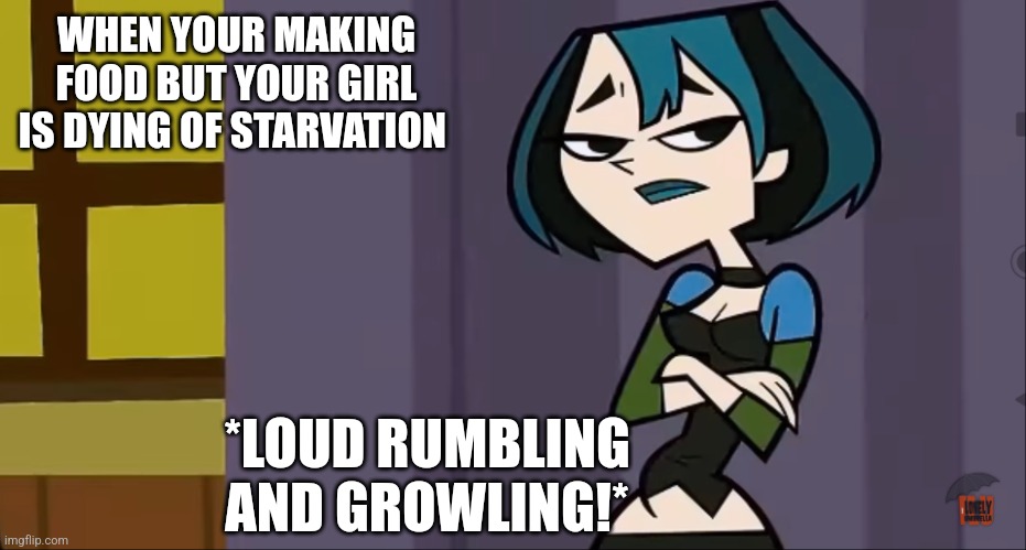 Gwen Tum | WHEN YOUR MAKING FOOD BUT YOUR GIRL IS DYING OF STARVATION; *LOUD RUMBLING AND GROWLING!* | image tagged in gwen tum,memes,goth memes | made w/ Imgflip meme maker