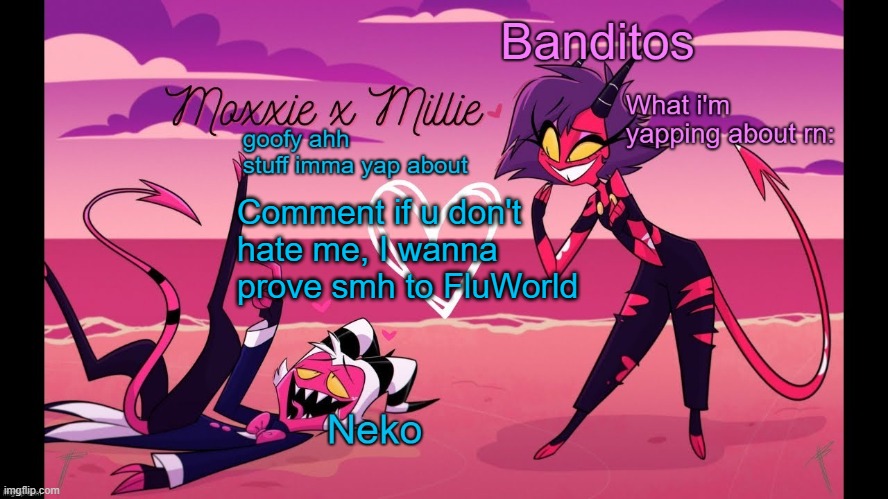 She thinks ALL of MSMG hates me, not true | Comment if u don't hate me, I wanna prove smh to FluWorld | image tagged in neko and banditos shared temp | made w/ Imgflip meme maker