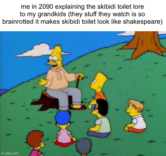 Back in my day | me in 2090 explaining the skibidi toilet lore to my grandkids (they stuff they watch is so brainrotted it makes skibidi toilet look like shakespeare) | image tagged in back in my day | made w/ Imgflip meme maker