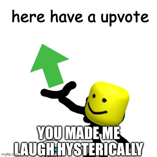YOU MADE ME LAUGH HYSTERICALLY | image tagged in here have a upvote | made w/ Imgflip meme maker
