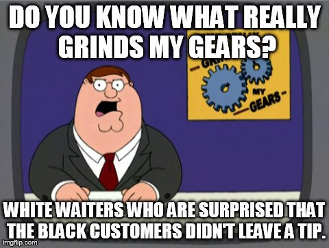 Peter Griffin News Meme | DO YOU KNOW WHAT REALLY GRINDS MY GEARS? WHITE WAITERS WHO ARE SURPRISED THAT THE BLACK CUSTOMERS DIDN'T LEAVE A TIP. | image tagged in memes,peter griffin news | made w/ Imgflip meme maker