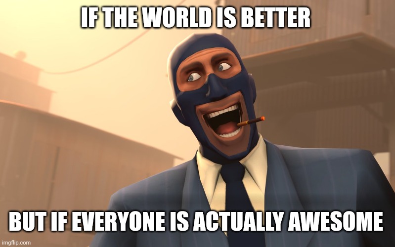 Success Spy (TF2) | IF THE WORLD IS BETTER; BUT IF EVERYONE IS ACTUALLY AWESOME | image tagged in success spy tf2 | made w/ Imgflip meme maker