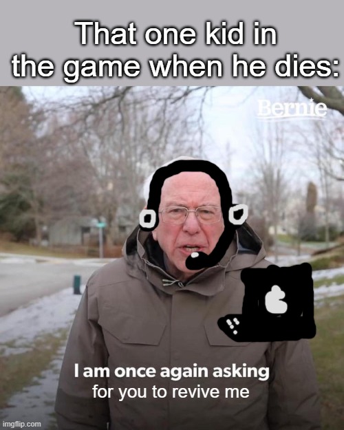 "REVIVE ME, REVIVE ME, REVIVE ME" | That one kid in the game when he dies:; for you to revive me | image tagged in memes,bernie i am once again asking for your support,gaming,relatable,relatable memes,that one kid | made w/ Imgflip meme maker