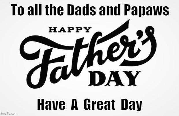 Happy Father's Day to all the Dads & Papaws  Have A Great Day | To all the Dads and Papaws; Have  A  Great  Day | image tagged in fathers day | made w/ Imgflip meme maker