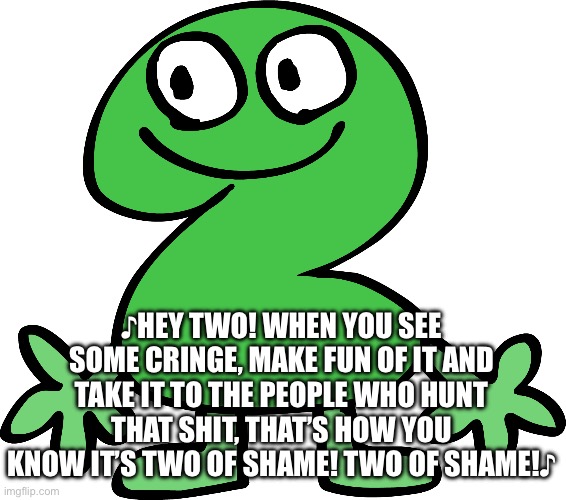 Two | ♪HEY TWO! WHEN YOU SEE SOME CRINGE, MAKE FUN OF IT AND TAKE IT TO THE PEOPLE WHO HUNT THAT SHIT, THAT’S HOW YOU KNOW IT’S TWO OF SHAME! TWO  | image tagged in two | made w/ Imgflip meme maker