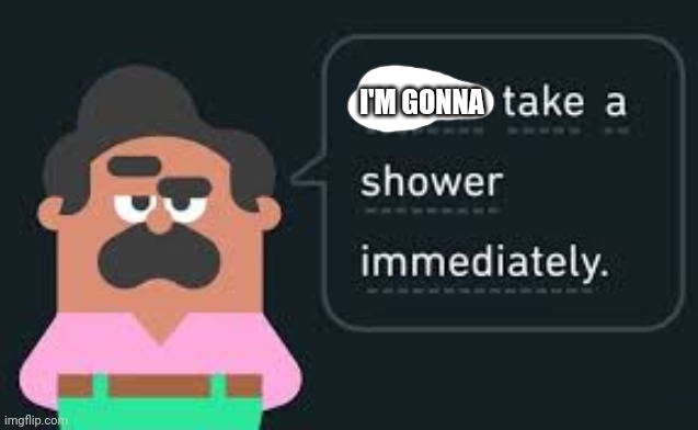 That's it I will take shower | I'M GONNA | image tagged in please take a shower immediately not gif | made w/ Imgflip meme maker