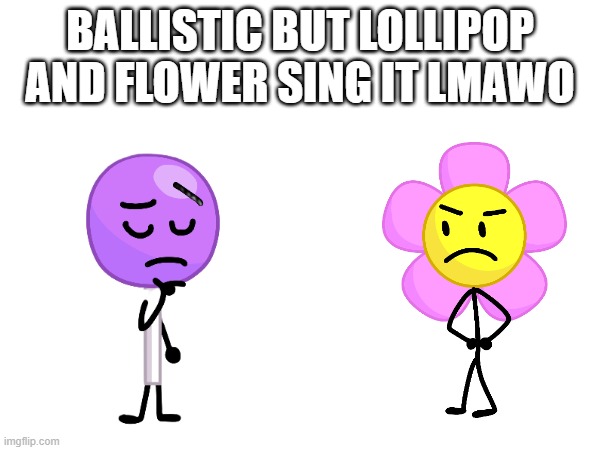 BALLISTIC BUT LOLLIPOP AND FLOWER SING IT LMAWO | made w/ Imgflip meme maker