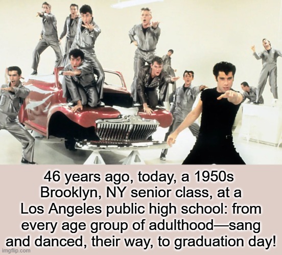 Geezer Lightnin' | 46 years ago, today, a 1950s 
Brooklyn, NY senior class, at a Los Angeles public high school: from every age group of adulthood—sang and danced, their way, to graduation day! | image tagged in happy,anniversary,grease,musical,1950s,john travolta | made w/ Imgflip meme maker